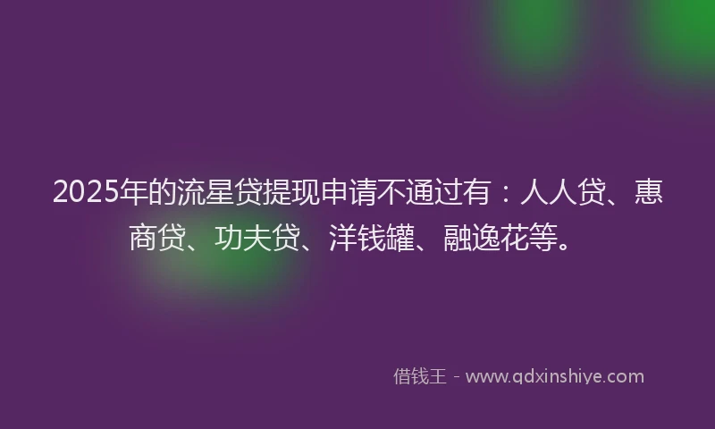 2025年的流星贷提现申请不通过有：人人贷、惠商贷、功夫贷、洋钱罐、融逸花等。