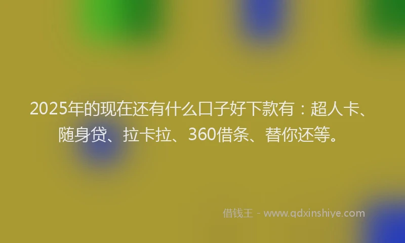 2025年的现在还有什么口子好下款有：超人卡、随身贷、拉卡拉、360借条、替你还等。