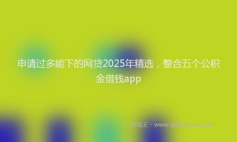申请过多能下的网贷2025年精选，整合五个公积金借钱app