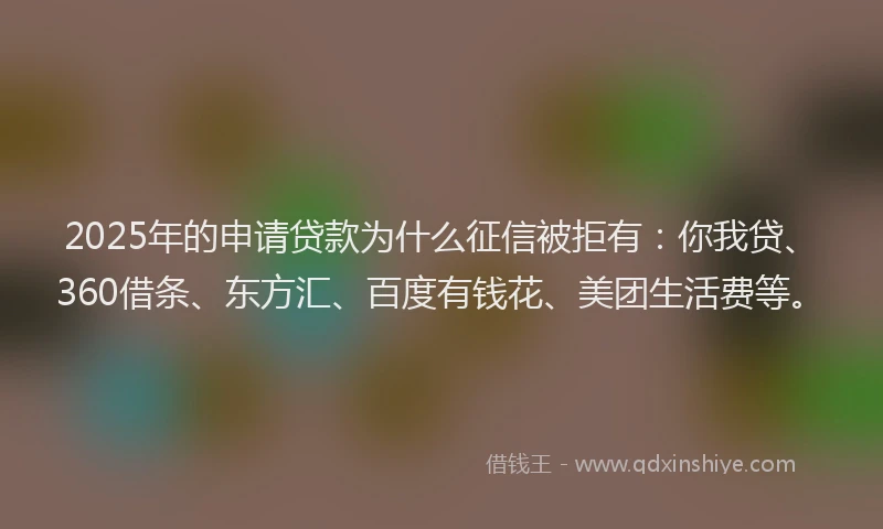 2025年的申请贷款为什么征信被拒有：你我贷、360借条、东方汇、百度有钱花、美团生活费等。
