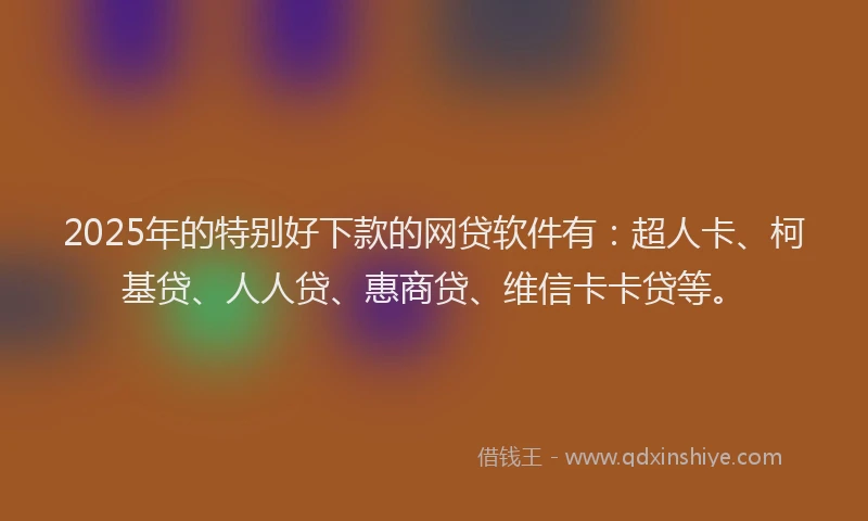 2025年的特别好下款的网贷软件有：超人卡、柯基贷、人人贷、惠商贷、维信卡卡贷等。