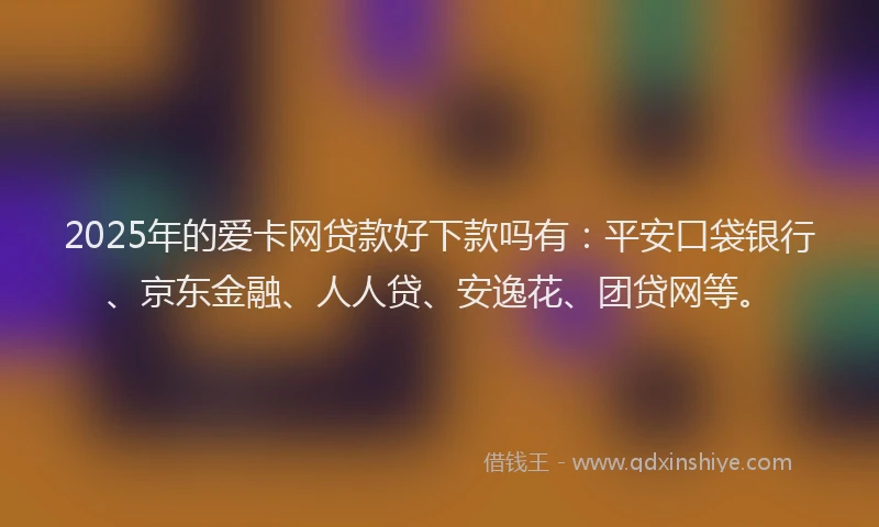 2025年的爱卡网贷款好下款吗有：平安口袋银行、京东金融、人人贷、安逸花、团贷网等。