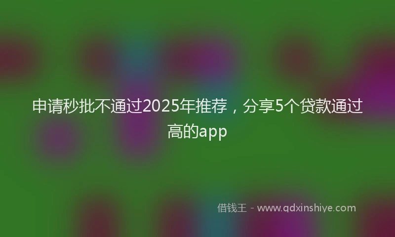 申请秒批不通过2025年推荐，分享5个贷款通过高的app
