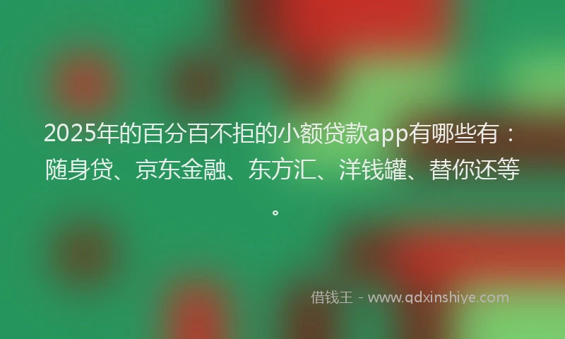 2025年的百分百不拒的小额贷款app有哪些有：随身贷、京东金融、东方汇、洋钱罐、替你还等。