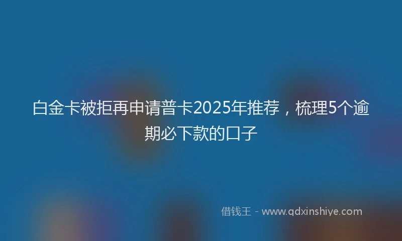 白金卡被拒再申请普卡2025年推荐，梳理5个逾期必下款的口子