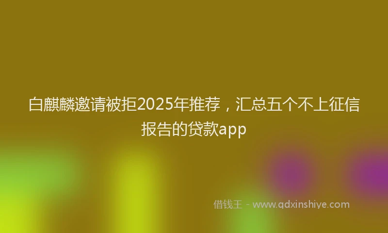 白麒麟邀请被拒2025年推荐，汇总五个不上征信报告的贷款app