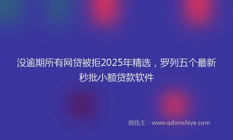没逾期所有网贷被拒2025年精选，罗列五个最新秒批小额贷款软件