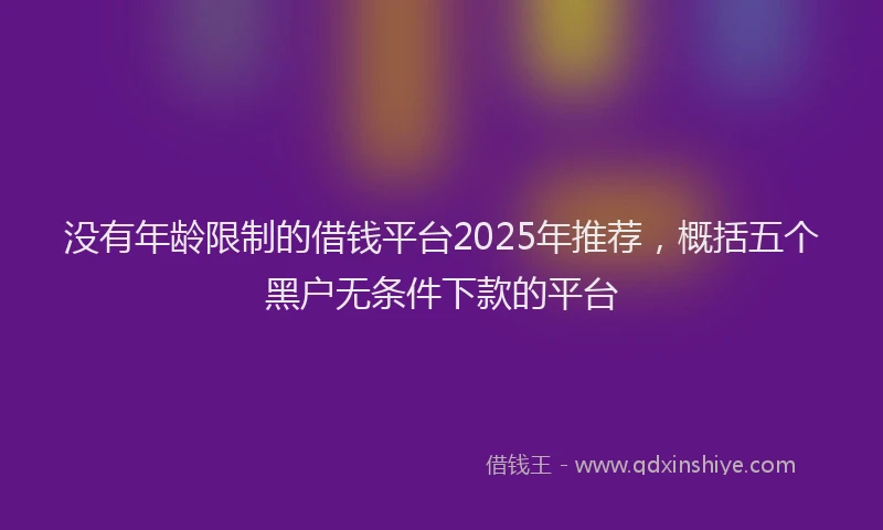 没有年龄限制的借钱平台2025年推荐，概括五个黑户无条件下款的平台