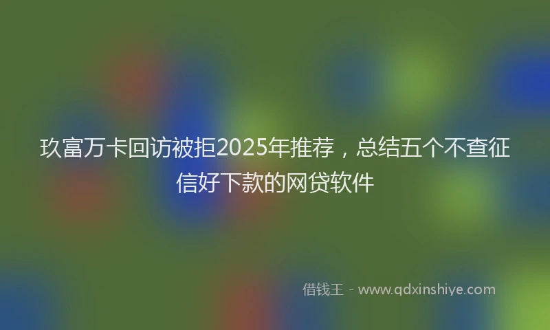 玖富万卡回访被拒2025年推荐，总结五个不查征信好下款的网贷软件
