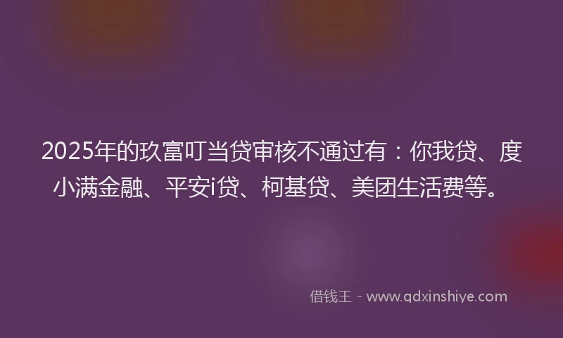 2025年的玖富叮当贷审核不通过有：你我贷、度小满金融、平安i贷、柯基贷、美团生活费等。