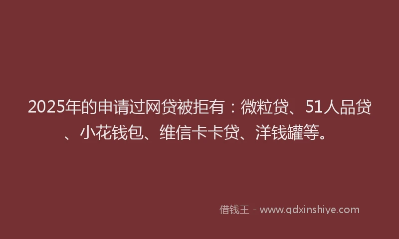 2025年的申请过网贷被拒有：微粒贷、51人品贷、小花钱包、维信卡卡贷、洋钱罐等。