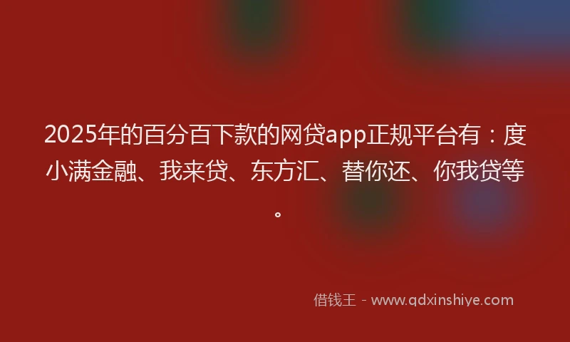 2025年的百分百下款的网贷app正规平台有：度小满金融、我来贷、东方汇、替你还、你我贷等。