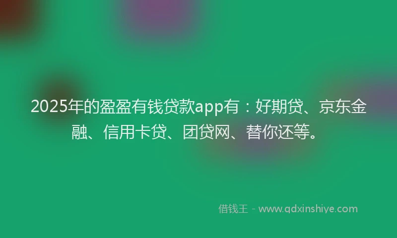 2025年的盈盈有钱贷款app有：好期贷、京东金融、信用卡贷、团贷网、替你还等。