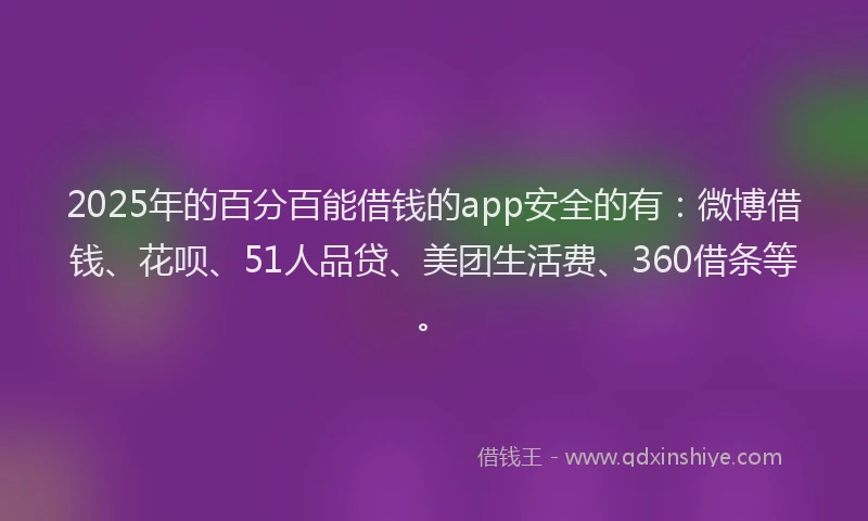 2025年的百分百能借钱的app安全的有：微博借钱、花呗、51人品贷、美团生活费、360借条等。