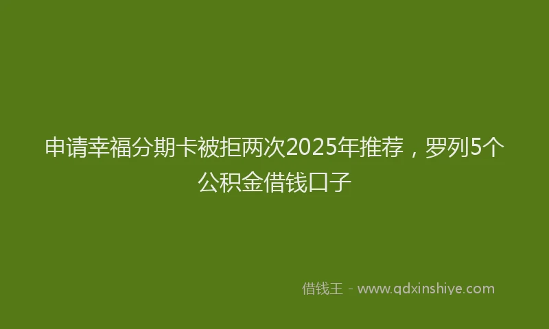 申请幸福分期卡被拒两次2025年推荐，罗列5个公积金借钱口子