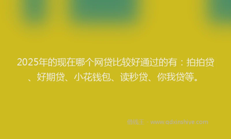2025年的现在哪个网贷比较好通过的有：拍拍贷、好期贷、小花钱包、读秒贷、你我贷等。