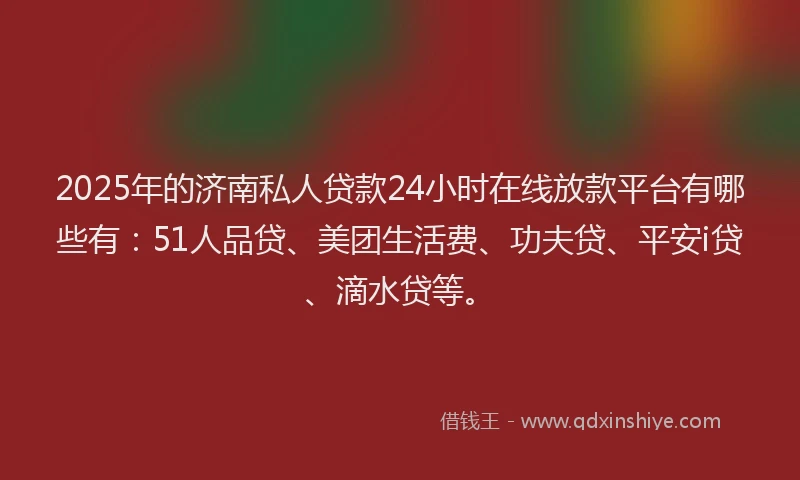 2025年的济南私人贷款24小时在线放款平台有哪些有：51人品贷、美团生活费、功夫贷、平安i贷、滴水贷等。
