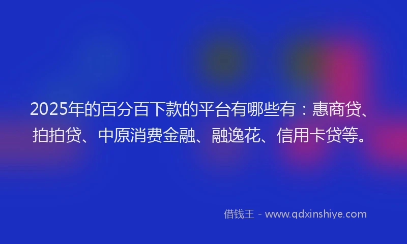 2025年的百分百下款的平台有哪些有：惠商贷、拍拍贷、中原消费金融、融逸花、信用卡贷等。
