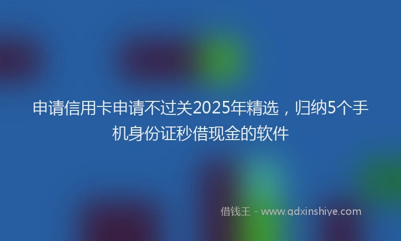 申请信用卡申请不过关2025年精选，归纳5个手机身份证秒借现金的软件