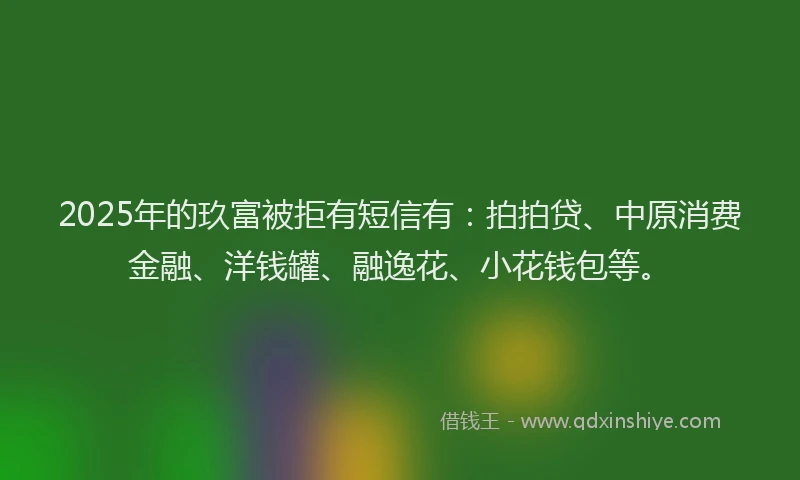 2025年的玖富被拒有短信有：拍拍贷、中原消费金融、洋钱罐、融逸花、小花钱包等。