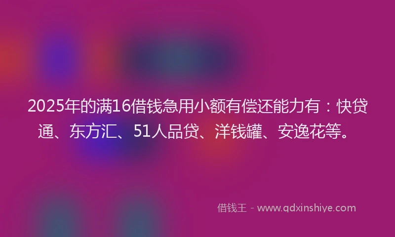 2025年的满16借钱急用小额有偿还能力有：快贷通、东方汇、51人品贷、洋钱罐、安逸花等。