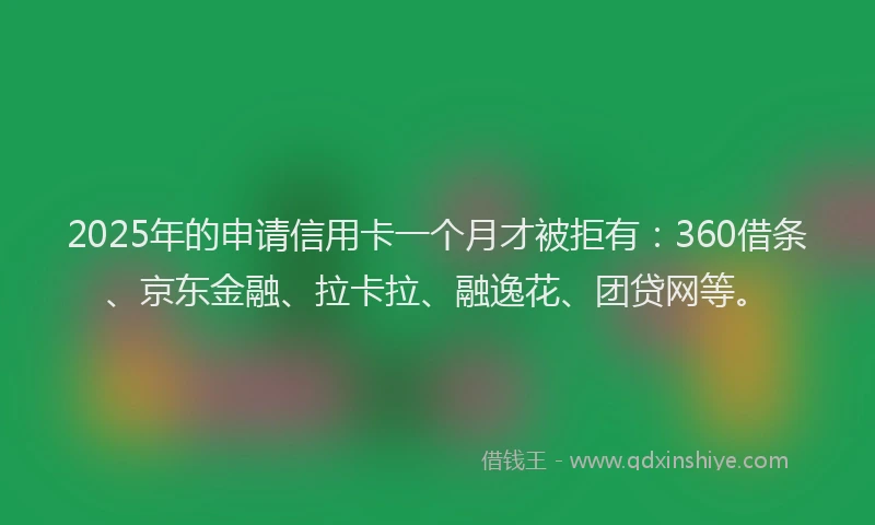 2025年的申请信用卡一个月才被拒有：360借条、京东金融、拉卡拉、融逸花、团贷网等。