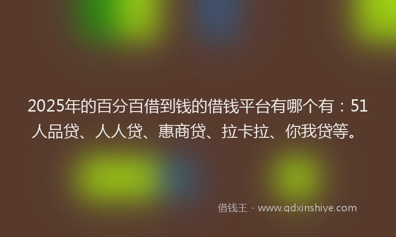 2025年的百分百借到钱的借钱平台有哪个有：51人品贷、人人贷、惠商贷、拉卡拉、你我贷等。