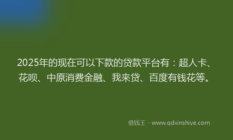 2025年的现在可以下款的贷款平台有：超人卡、花呗、中原消费金融、我来贷、百度有钱花等。