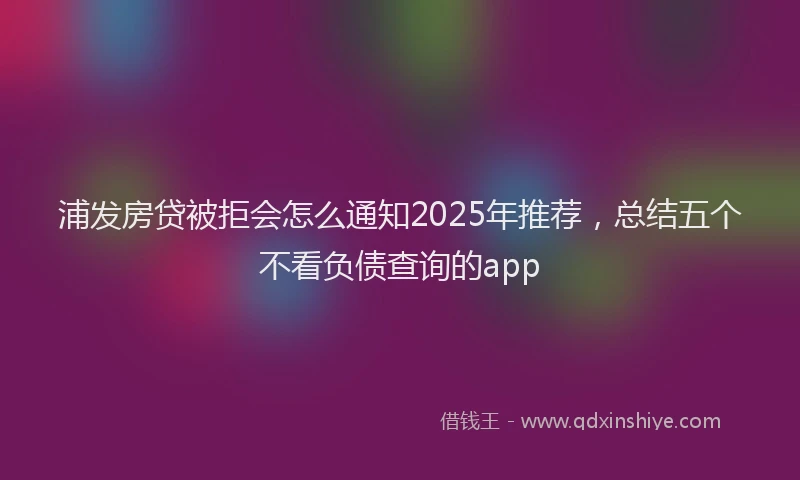 浦发房贷被拒会怎么通知2025年推荐，总结五个不看负债查询的app