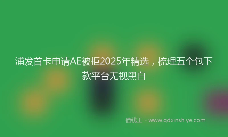 浦发首卡申请AE被拒2025年精选，梳理五个包下款平台无视黑白