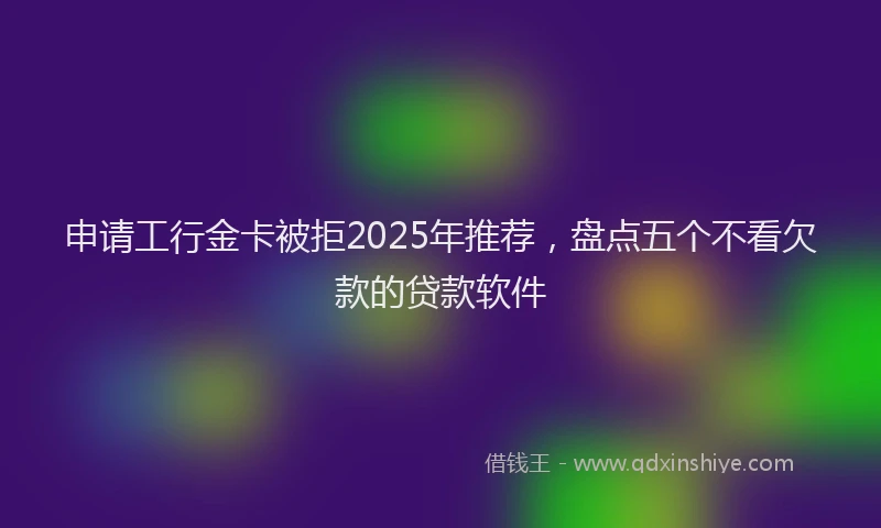 申请工行金卡被拒2025年推荐，盘点五个不看欠款的贷款软件