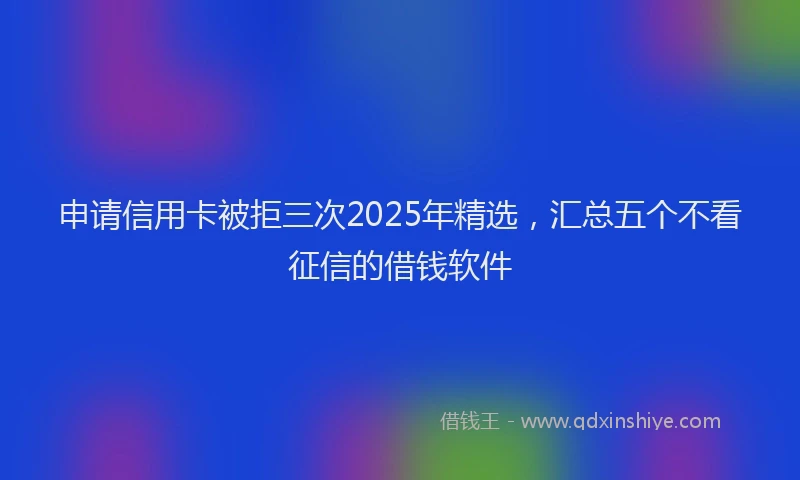 申请信用卡被拒三次2025年精选，汇总五个不看征信的借钱软件