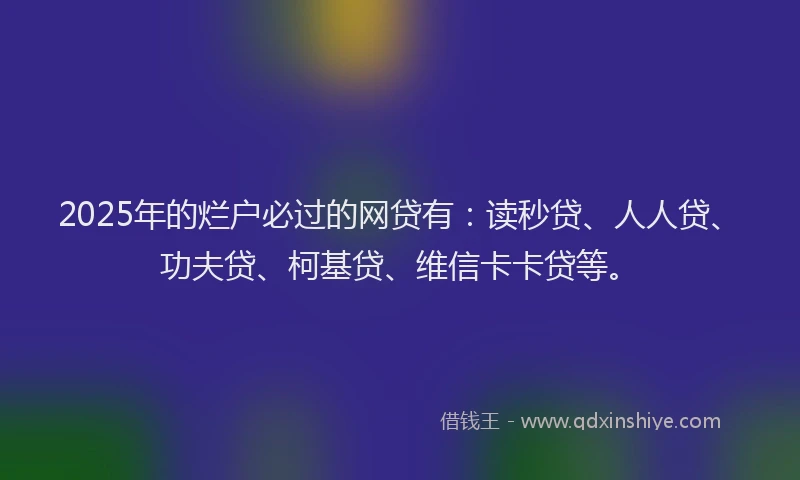 2025年的烂户必过的网贷有：读秒贷、人人贷、功夫贷、柯基贷、维信卡卡贷等。