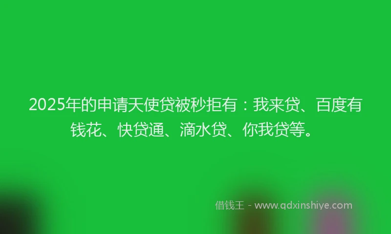 2025年的申请天使贷被秒拒有：我来贷、百度有钱花、快贷通、滴水贷、你我贷等。