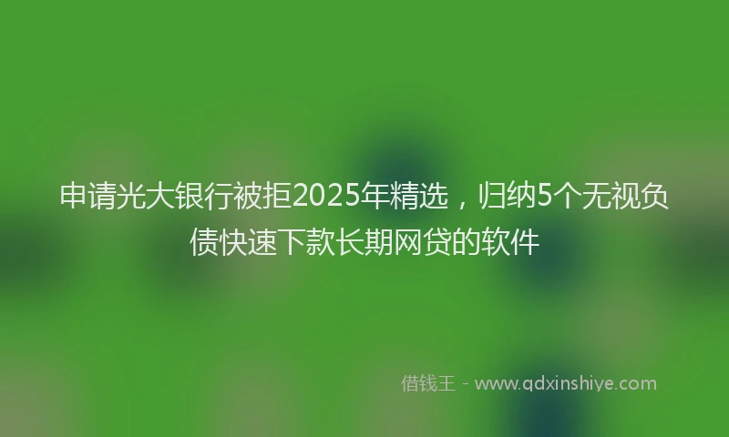 申请光大银行被拒2025年精选，归纳5个无视负债快速下款长期网贷的软件