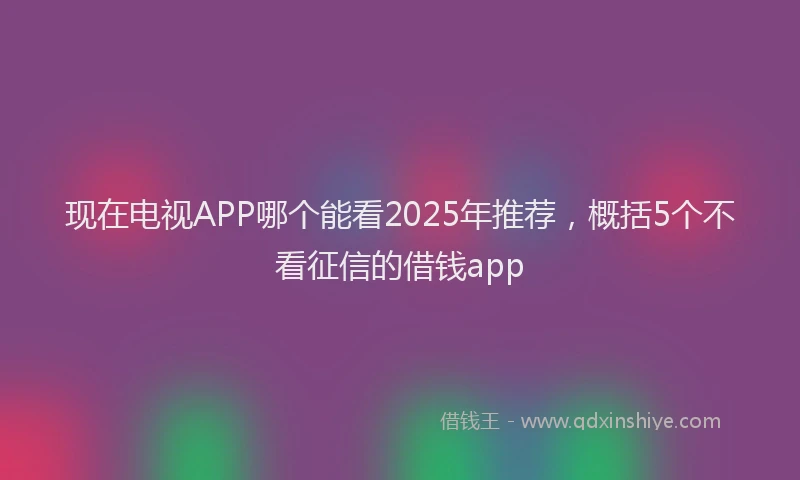 现在电视APP哪个能看2025年推荐，概括5个不看征信的借钱app