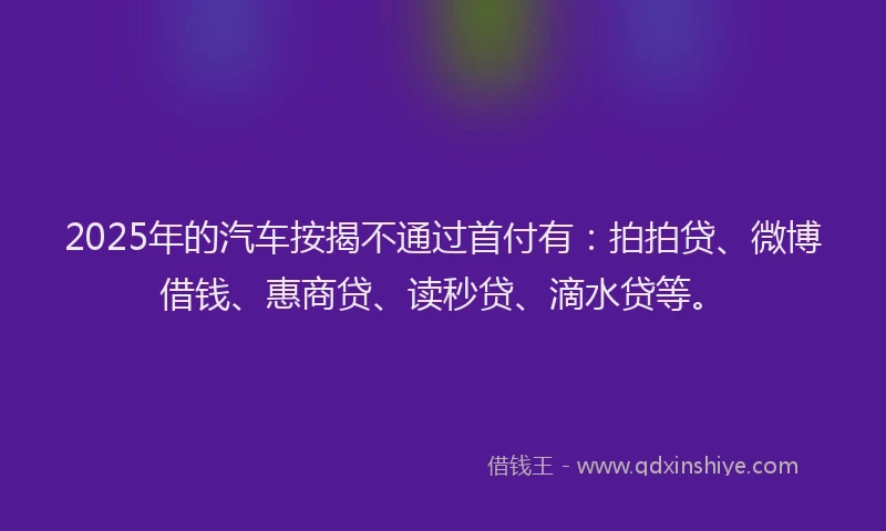 2025年的汽车按揭不通过首付有：拍拍贷、微博借钱、惠商贷、读秒贷、滴水贷等。