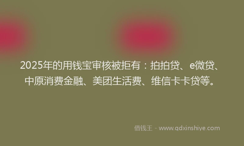 2025年的用钱宝审核被拒有：拍拍贷、e微贷、中原消费金融、美团生活费、维信卡卡贷等。