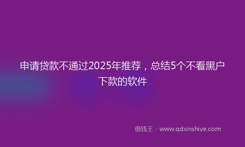 申请贷款不通过2025年推荐，总结5个不看黑户下款的软件