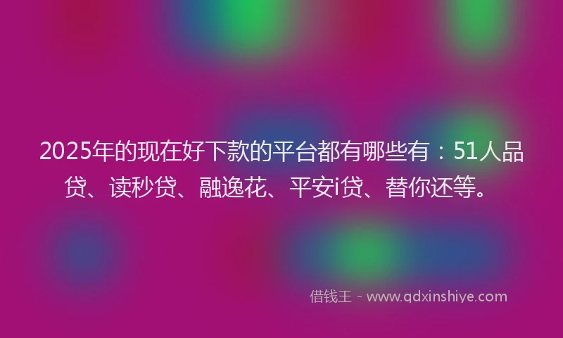 2025年的现在好下款的平台都有哪些有：51人品贷、读秒贷、融逸花、平安i贷、替你还等。