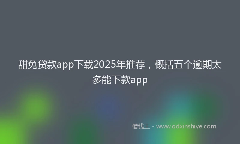 甜兔贷款app下载2025年推荐，概括五个逾期太多能下款app