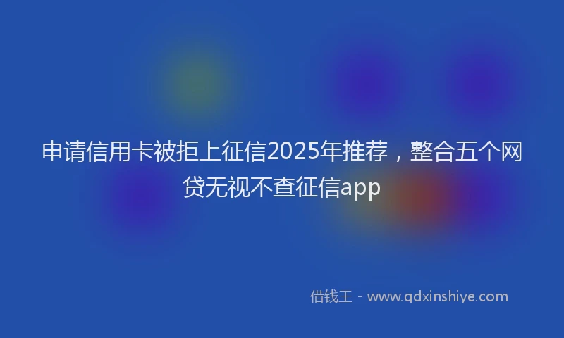 申请信用卡被拒上征信2025年推荐，整合五个网贷无视不查征信app