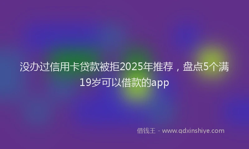 没办过信用卡贷款被拒2025年推荐，盘点5个满19岁可以借款的app