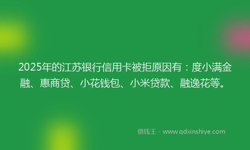 2025年的江苏银行信用卡被拒原因有：度小满金融、惠商贷、小花钱包、小米贷款、融逸花等。