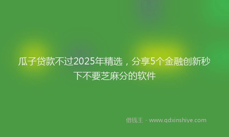 瓜子贷款不过2025年精选，分享5个金融创新秒下不要芝麻分的软件