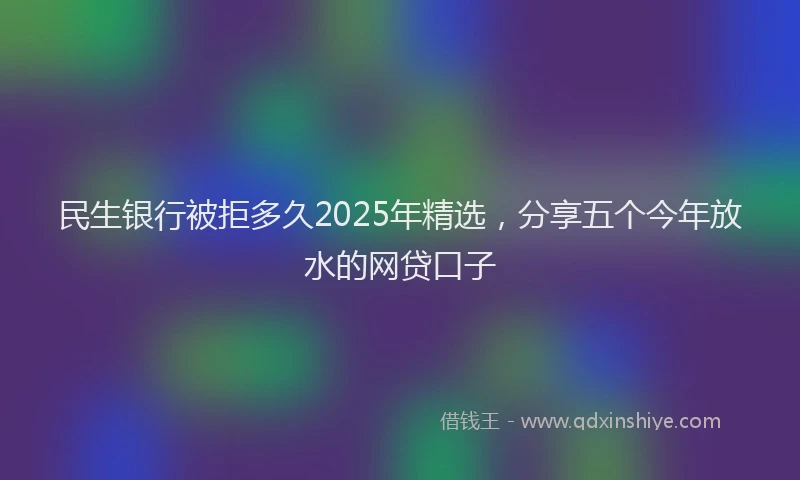 民生银行被拒多久2025年精选，分享五个今年放水的网贷口子