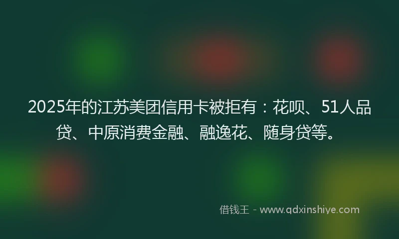 2025年的江苏美团信用卡被拒有：花呗、51人品贷、中原消费金融、融逸花、随身贷等。
