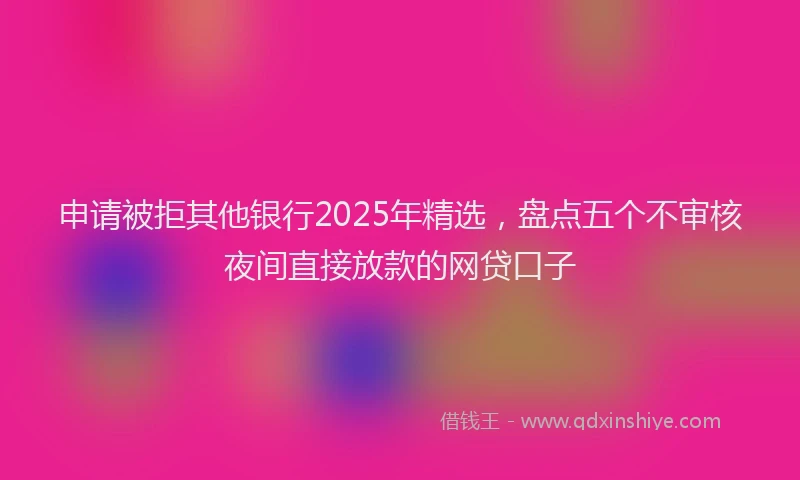 申请被拒其他银行2025年精选，盘点五个不审核夜间直接放款的网贷口子