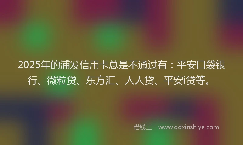 2025年的浦发信用卡总是不通过有：平安口袋银行、微粒贷、东方汇、人人贷、平安i贷等。