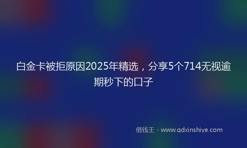 白金卡被拒原因2025年精选，分享5个714无视逾期秒下的口子